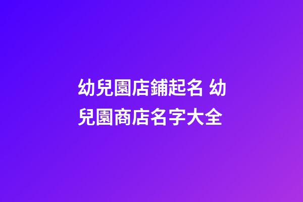 幼兒園店鋪起名 幼兒園商店名字大全-第1張-店鋪起名-玄機(jī)派